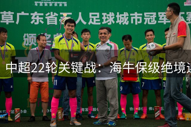 中超22轮关键战：海牛保级绝境迎战申花，辽足德比引发积分争夺