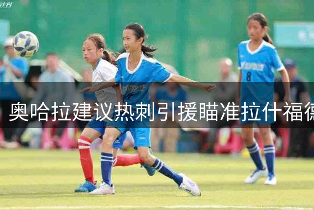 奥哈拉建议热刺引援瞄准拉什福德 称其适合德泽体系