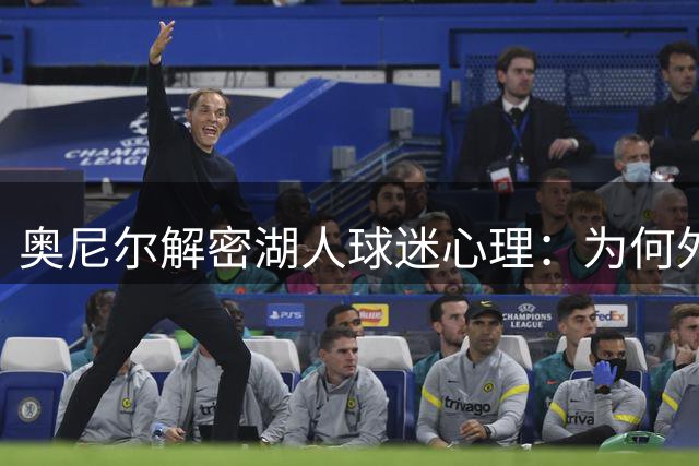 奥尼尔解密湖人球迷心理：为何外来巨星难获紫金军团真心认可