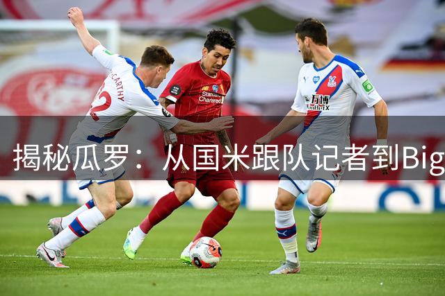 揭秘瓜罗：从国米跟队记者到"Big-Name"风波始作俑者