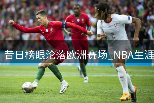 昔日榜眼沦落欧洲赛场 NBA生涯濒临终结？