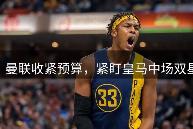 曼联收紧预算，紧盯皇马中场双星，与楚阿梅尼达成口头协议