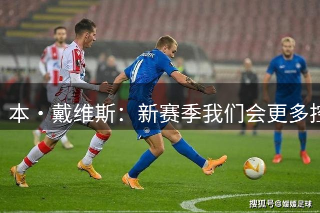 本·戴维斯：新赛季我们会更多控球，德泽尔比正在灌输传控理念