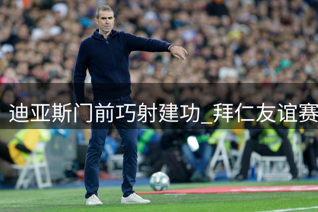 迪亚斯门前巧射建功 拜仁友谊赛3-2逆转海登海姆