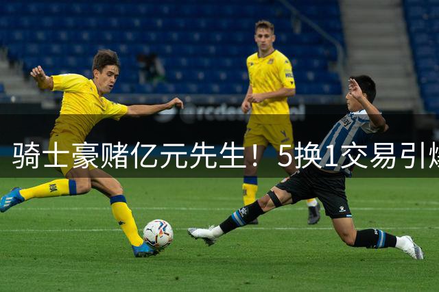 骑士豪赌亿元先生！5换1交易引爆NBA休赛期 掘金新星能否扛起争冠重任？