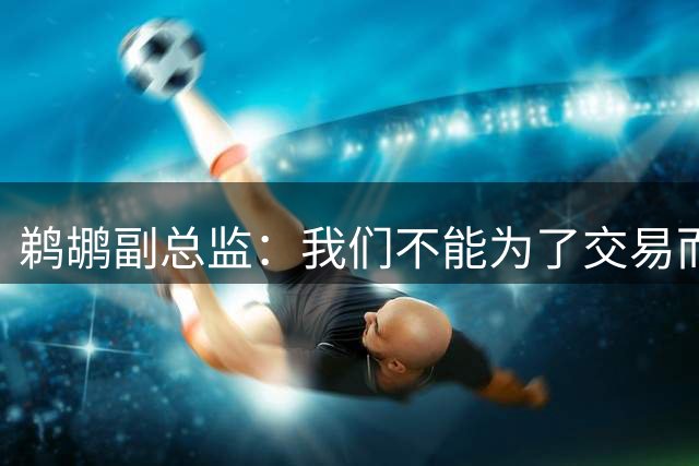鹈鹕副总监：我们不能为了交易而交易，我给了威廉森一些建议